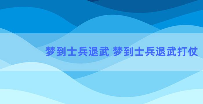 梦到士兵退武 梦到士兵退武打仗